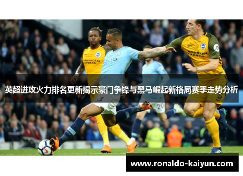 英超进攻火力排名更新揭示豪门争锋与黑马崛起新格局赛季走势分析