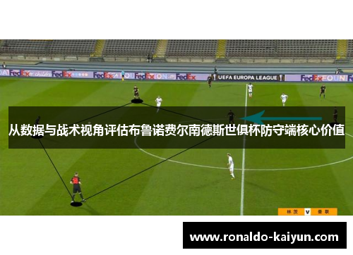 从数据与战术视角评估布鲁诺费尔南德斯世俱杯防守端核心价值