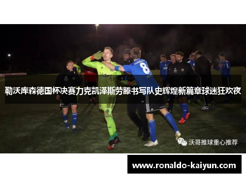 勒沃库森德国杯决赛力克凯泽斯劳滕书写队史辉煌新篇章球迷狂欢夜