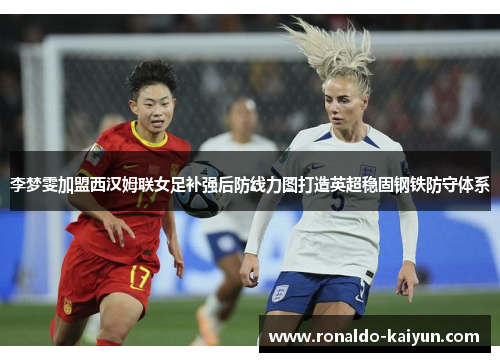 李梦雯加盟西汉姆联女足补强后防线力图打造英超稳固钢铁防守体系