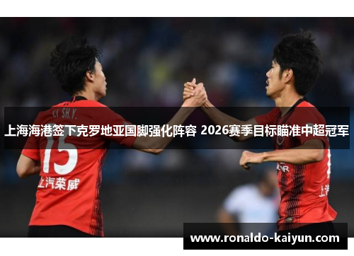 上海海港签下克罗地亚国脚强化阵容 2026赛季目标瞄准中超冠军