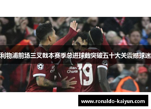 利物浦前场三叉戟本赛季总进球数突破五十大关震撼球迷