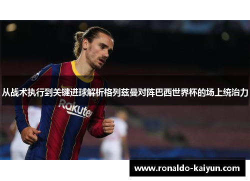 从战术执行到关键进球解析格列兹曼对阵巴西世界杯的场上统治力
